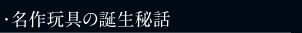 ・名作玩具の誕生秘話