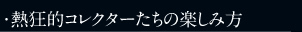 ・熱狂的コレクターたちの楽しみ方
